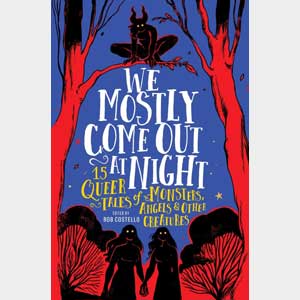 We Mostly Come Out at Night: 15 Queer Tales of Monsters, Angels & Other Creatures<br>Edited by Rob Costello