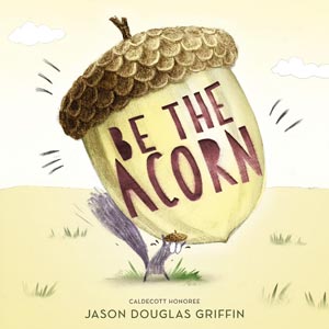 Be the Acorn <br>Jason Douglas Griffin <br>Ages 4-8 <br>Hardcover <br>(Jarrettown)